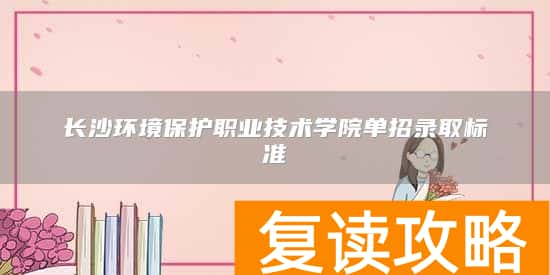 长沙环境保护职业技术学院单招录取标准